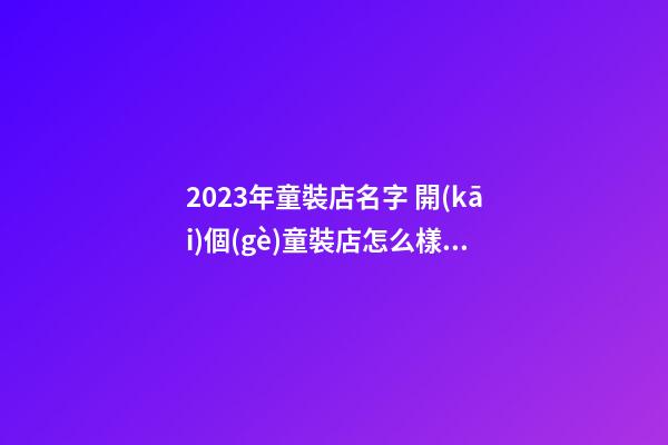2023年童裝店名字 開(kāi)個(gè)童裝店怎么樣起名-第1張-店鋪起名-玄機(jī)派
